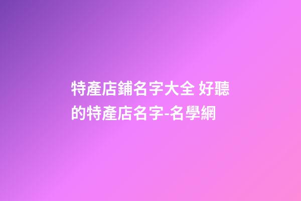特產店鋪名字大全 好聽的特產店名字-名學網-第1張-店鋪起名-玄機派